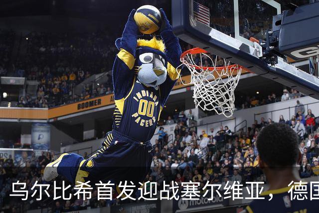 乌尔比希首发迎战塞尔维亚，德国队首秀在即