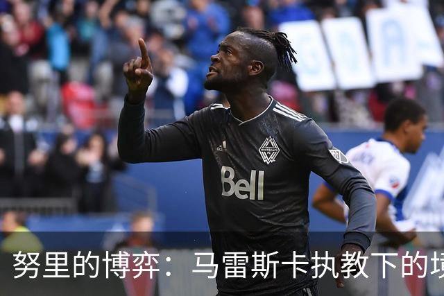 努里的博弈：马雷斯卡执教下的境遇与冬窗的去留悬念