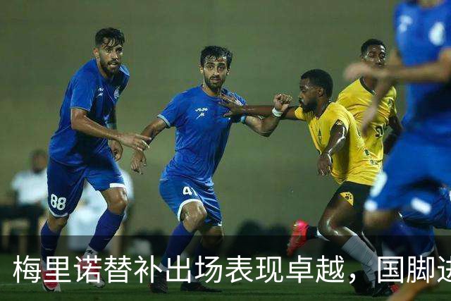 梅里诺替补出场表现卓越，国脚进球数创下新纪录