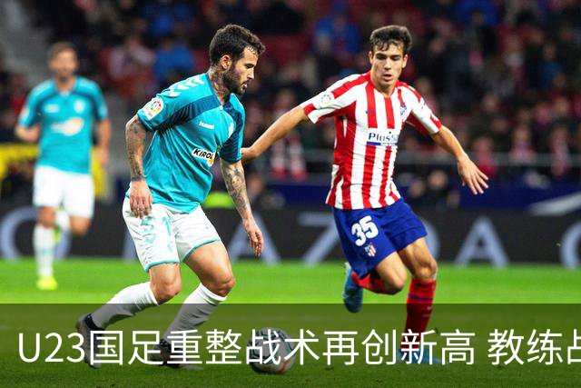 U23国足重整战术再创新高 教练战略布局助力球员表现